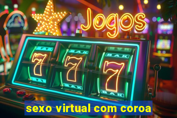 sexo virtual com coroa